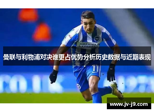 曼联与利物浦对决谁更占优势分析历史数据与近期表现