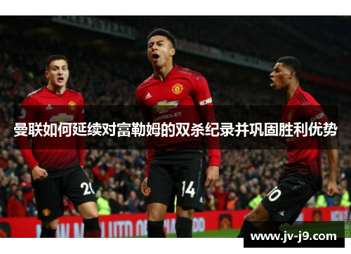 曼联如何延续对富勒姆的双杀纪录并巩固胜利优势