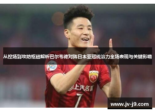 从控场到攻防枢纽解析巴尔韦德对阵日本亚冠统治力全场表现与关键影响 从控场到攻防枢纽解析巴尔韦德对阵日本亚冠统治力全场表现与关键影响