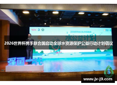 2026世界杯携手联合国启动全球水资源保护公益行动计划倡议 2026世界杯携手联合国启动全球水资源保护公益行动计划倡议