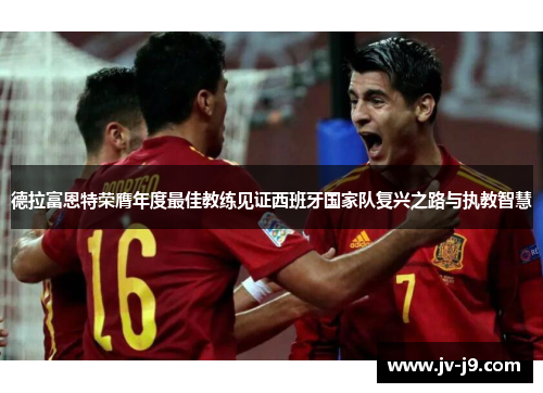 德拉富恩特荣膺年度最佳教练见证西班牙国家队复兴之路与执教智慧