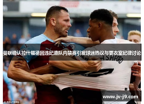 曼联确认拉什福德因违纪遭队内禁赛引发球迷热议与更衣室纪律讨论