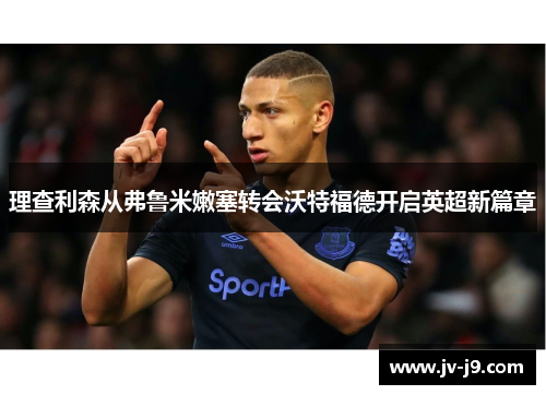 理查利森从弗鲁米嫩塞转会沃特福德开启英超新篇章