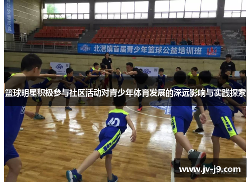 篮球明星积极参与社区活动对青少年体育发展的深远影响与实践探索