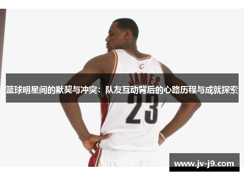 篮球明星间的默契与冲突：队友互动背后的心路历程与成就探索